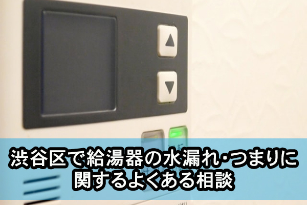 渋谷区で給湯器の水漏れ・つまりに関するよくある相談